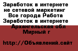 Заработок в интернете , не сетевой маркетинг  - Все города Работа » Заработок в интернете   . Архангельская обл.,Мирный г.